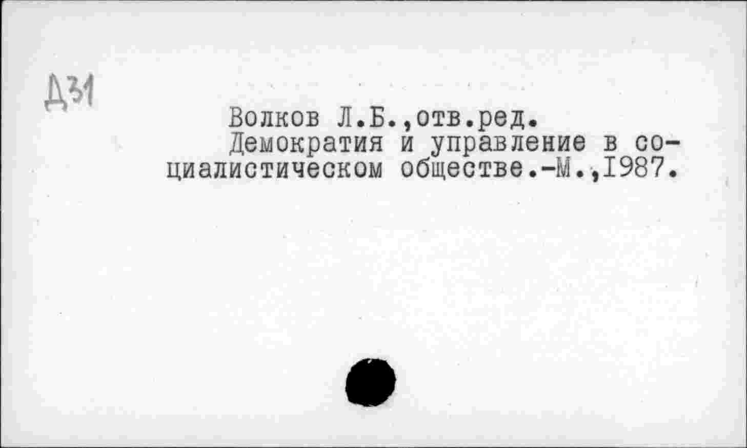 ﻿Волков Л.Б.,отв.ред.
Демократия и управление в со циалистическом обществе.-М.,1987